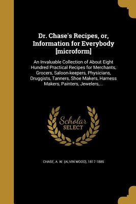 Dr. Chase's Recipes, or, Information for Everybody [microform]: An Invaluable Collection of About Eight Hundred Practical Recipes for Merchants, Groce