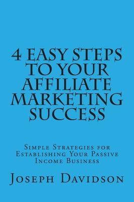 4 Easy Steps to Your Affiliate Marketing Success: Simple Strategies for Establishing Your Passive Income Business