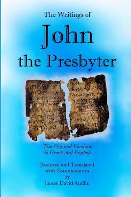 The Writings of John the Presbyter: The Original Versions in Greek and English Restored and Translated with Commentaries