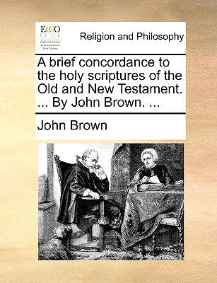 A Brief Concordance to the Holy Scriptures of the Old and New Testament. ... by John Brown. ...