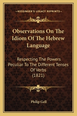 Observations On The Idiom Of The Hebrew Language: Respecting The Powers Peculiar To The Different Tenses Of Verbs (1821)