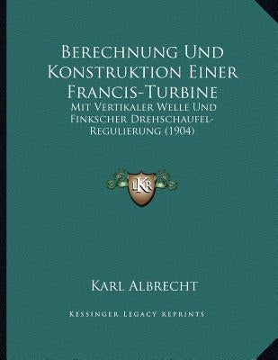 Berechnung Und Konstruktion Einer Francis-Turbine: Mit Vertikaler Welle Und Finkscher Drehschaufel-Regulierung (1904)