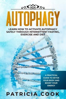 Autophagy: Learn How To Activate Autophagy Safely Through Intermittent Fasting, Exercise and Diet. A Practical Guide to Detox You