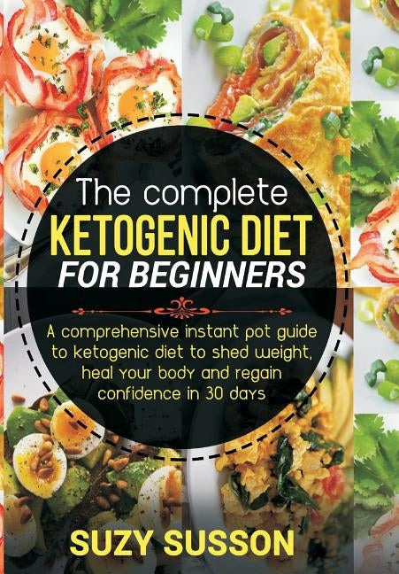 The Complete Ketogenic Diet for Beginners: A Comprehensive Instant Pot Guide to Ketogenic Diet to Shed Weight, Heal Your Body and Regain Confidence in
