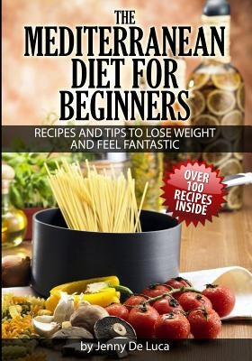 The Mediterranean Diet For Beginners- Lose Weight and Eat Healthily: Over 100 Delicious Recipes For Long, Healthy Life