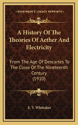 A History Of The Theories Of Aether And Electricity: From The Age Of Descartes To The Close Of The Nineteenth Century (1910)