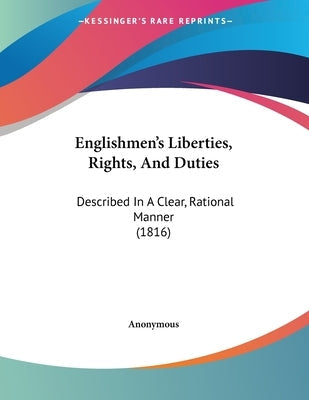 Englishmen's Liberties, Rights, And Duties: Described In A Clear, Rational Manner (1816)