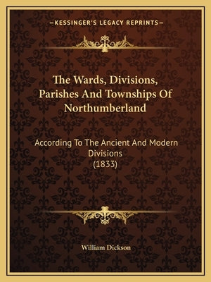 The Wards, Divisions, Parishes And Townships Of Northumberland: According To The Ancient And Modern Divisions (1833)