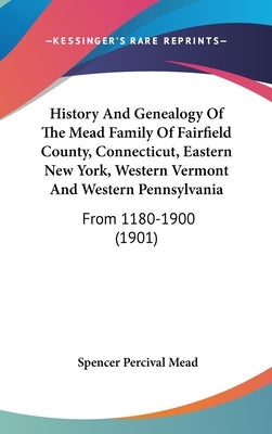History And Genealogy Of The Mead Family Of Fairfield County, Connecticut, Eastern New York, Western Vermont And Western Pennsylvania: From 1180-1900