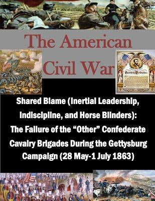 Shared Blame (Inertial Leadership, Indiscipline, and Horse Blinders): The Failure of the "Other" Confederate Cavalry Brigades During the Gettysburg Ca