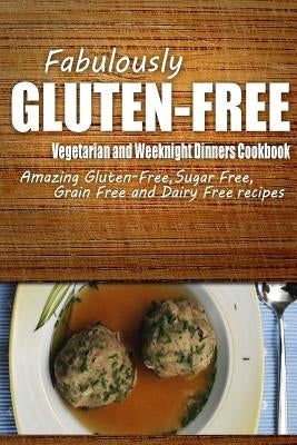 Fabulously Gluten-Free - Vegetarian and Weeknight Dinners Cookbook: Yummy Gluten-Free Ideas for Celiac Disease and Gluten Sensitivity