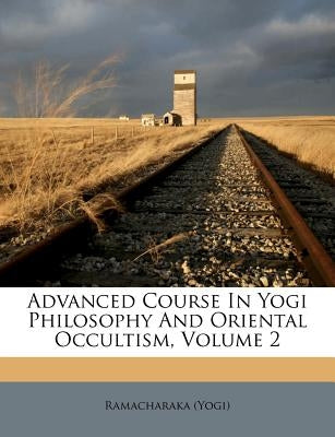 Advanced Course in Yogi Philosophy and Oriental Occultism, Volume 2
