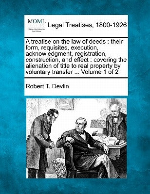 A treatise on the law of deeds: their form, requisites, execution, acknowledgment, registration, construction, and effect: covering the alienation of
