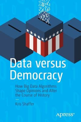 Data Versus Democracy: How Big Data Algorithms Shape Opinions and Alter the Course of History