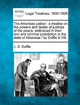 The Arkansas justice: a treatise on the powers and duties of justices of the peace, embraced in their civil and criminal jurisdiction in the state of
