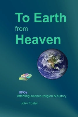 To Earth From Heaven: UFOs - Affecting science religion & history