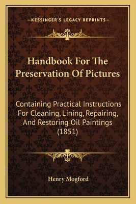 Handbook For The Preservation Of Pictures: Containing Practical Instructions For Cleaning, Lining, Repairing, And Restoring Oil Paintings (1851)