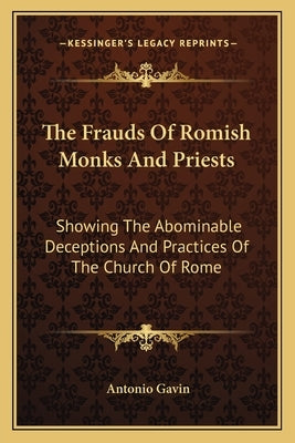 The Frauds Of Romish Monks And Priests: Showing The Abominable Deceptions And Practices Of The Church Of Rome