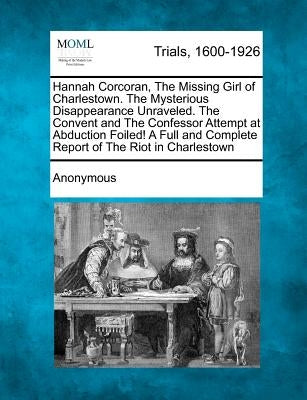 Hannah Corcoran, the Missing Girl of Charlestown. the Mysterious Disappearance Unraveled. the Convent and the Confessor Attempt at Abduction Foiled! a