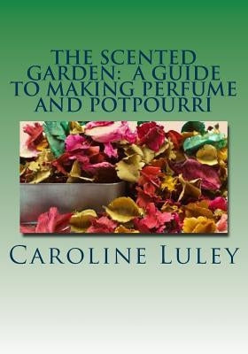 The Scented Garden: A Guide to Making Perfume and Potpourri