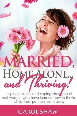 Married, Home Alone and Thriving: Inspiring stories and coping strategies of real women who have learned how to thrive whilst their partners work away
