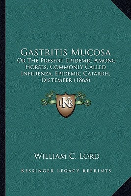 Gastritis Mucosa: Or The Present Epidemic Among Horses, Commonly Called Influenza, Epidemic Catarrh, Distemper (1865)