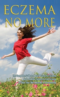 Eczema No More: The Complete Guide to Natural Cures for Eczema and a Holistic System to End Eczema & Clear Your Skin Naturally & Permanently