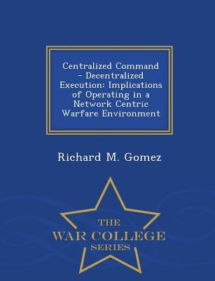 Centralized Command - Decentralized Execution: Implications of Operating in a Network Centric Warfare Environment - War College Series