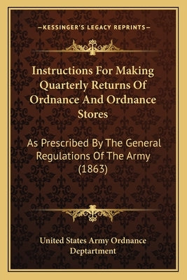 Instructions For Making Quarterly Returns Of Ordnance And Ordnance Stores: As Prescribed By The General Regulations Of The Army (1863)