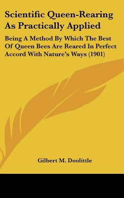 Scientific Queen-Rearing As Practically Applied: Being A Method By Which The Best Of Queen Bees Are Reared In Perfect Accord With Nature's Ways (1901)