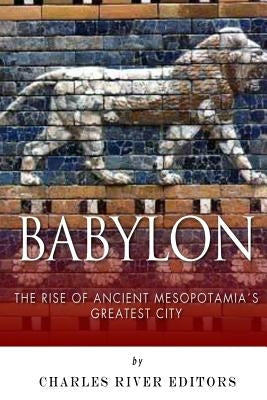 Babylon: The Rise and Fall of Ancient Mesopotamia's Greatest City