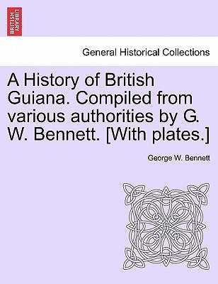 A History of British Guiana. Compiled from Various Authorities by G. W. Bennett. [With Plates.]