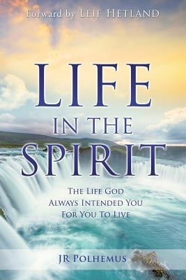 Life in the Spirit: The Life God Always Intended You For You To Live