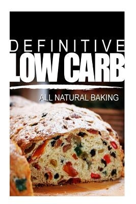 Definitive Low Carb - All Natural Baking: Ultimate low carb cookbook for a low carb diet and low carb lifestyle. Sugar free, wheat-free and natural