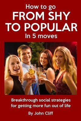 How To Go From Shy To Popular In 5 Moves: Breakthrough social strategies for getting more fun out of life