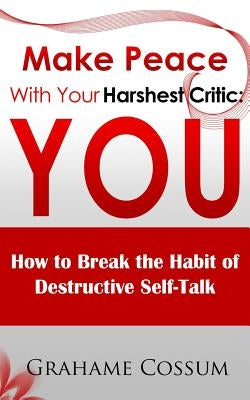 Make Peace With Your Harshest Critic: You: How To Break The Habit of Destructive Self-Talk