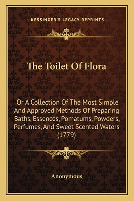 The Toilet Of Flora: Or A Collection Of The Most Simple And Approved Methods Of Preparing Baths, Essences, Pomatums, Powders, Perfumes, And