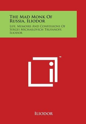 The Mad Monk of Russia, Iliodor: Life, Memoirs and Confessions of Sergei Michailovich Trufanoff, Iliodor